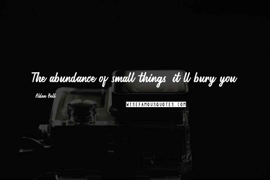 Alden Bell Quotes: The abundance of small things, it'll bury you.