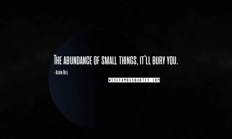 Alden Bell Quotes: The abundance of small things, it'll bury you.