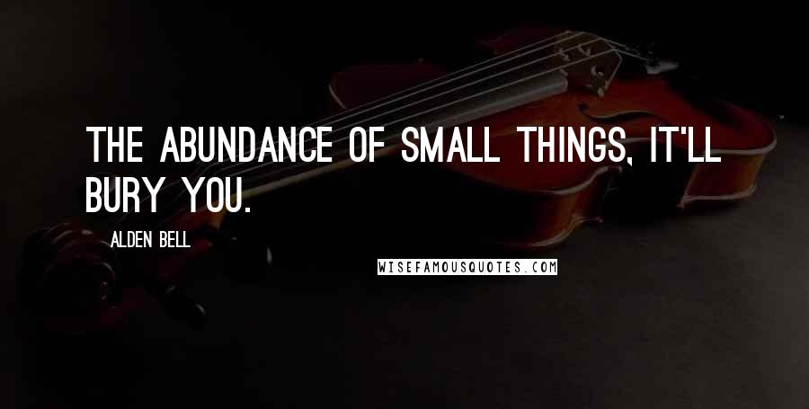 Alden Bell Quotes: The abundance of small things, it'll bury you.