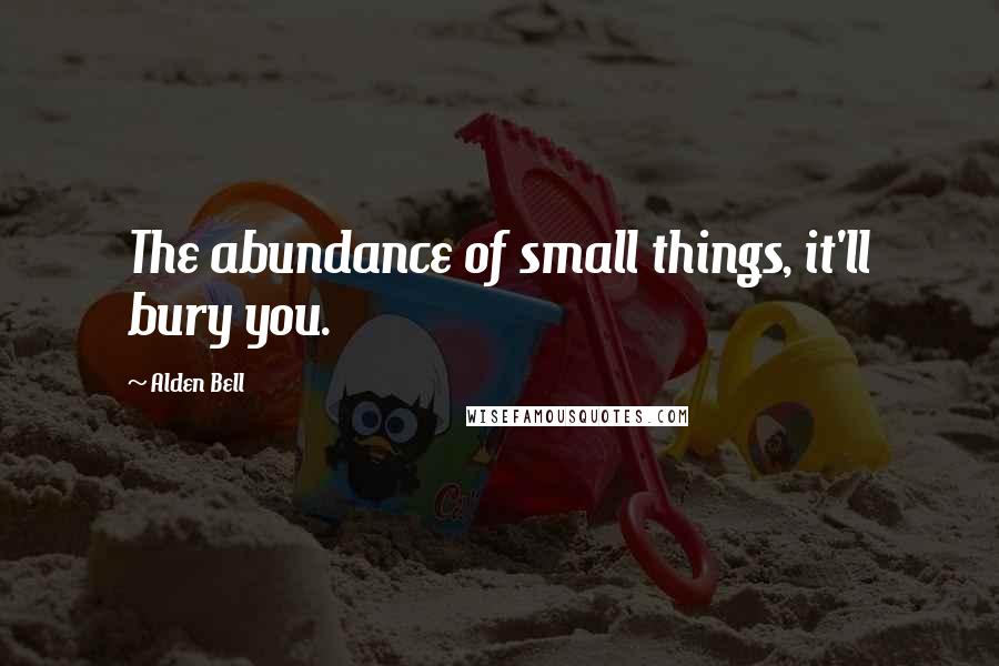 Alden Bell Quotes: The abundance of small things, it'll bury you.