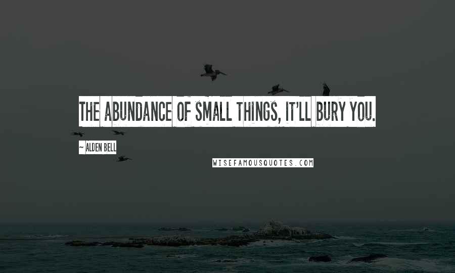 Alden Bell Quotes: The abundance of small things, it'll bury you.