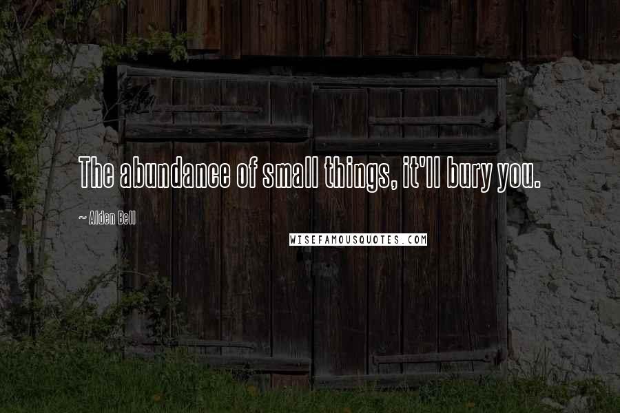 Alden Bell Quotes: The abundance of small things, it'll bury you.