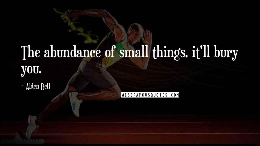 Alden Bell Quotes: The abundance of small things, it'll bury you.