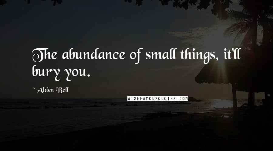 Alden Bell Quotes: The abundance of small things, it'll bury you.