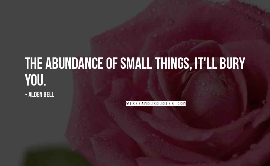 Alden Bell Quotes: The abundance of small things, it'll bury you.
