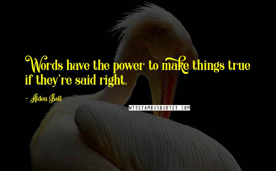 Alden Bell Quotes: Words have the power to make things true if they're said right.