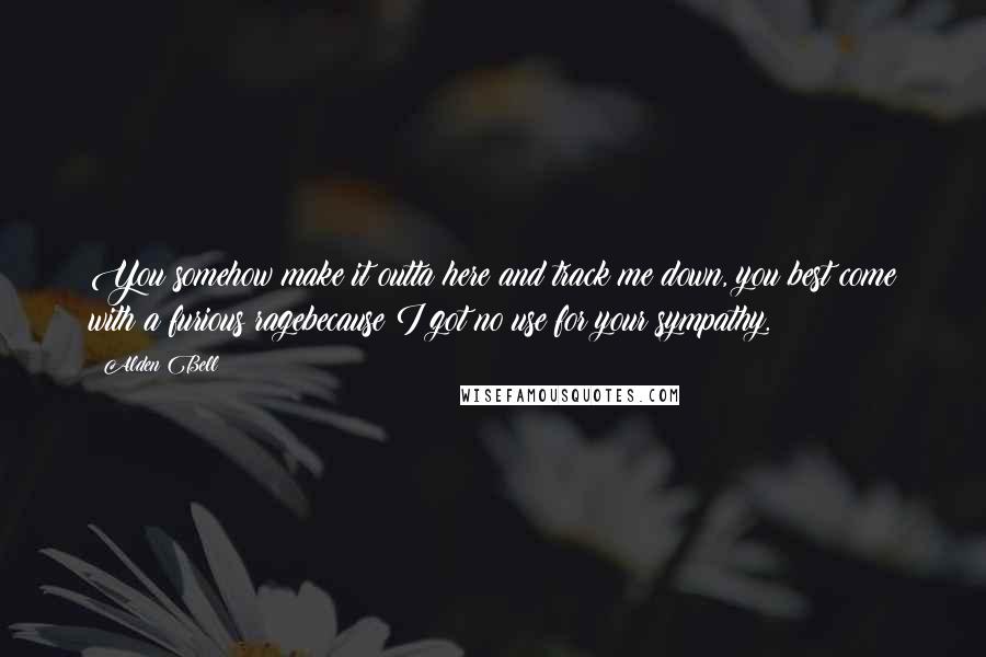 Alden Bell Quotes: You somehow make it outta here and track me down, you best come with a furious ragebecause I got no use for your sympathy.