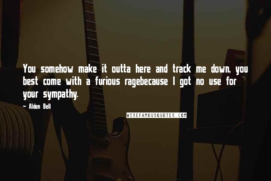 Alden Bell Quotes: You somehow make it outta here and track me down, you best come with a furious ragebecause I got no use for your sympathy.