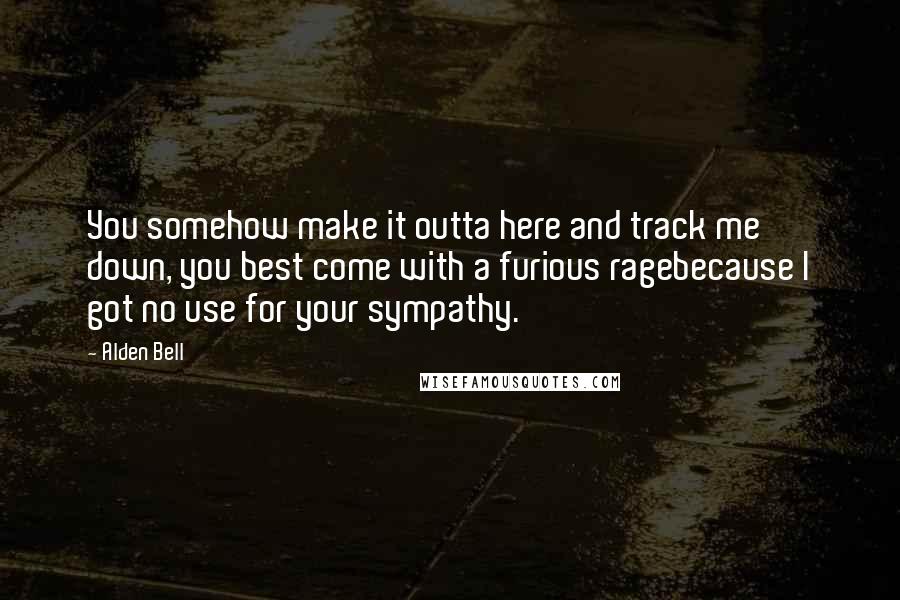 Alden Bell Quotes: You somehow make it outta here and track me down, you best come with a furious ragebecause I got no use for your sympathy.