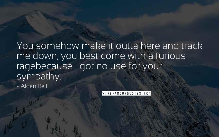 Alden Bell Quotes: You somehow make it outta here and track me down, you best come with a furious ragebecause I got no use for your sympathy.