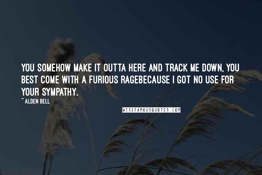 Alden Bell Quotes: You somehow make it outta here and track me down, you best come with a furious ragebecause I got no use for your sympathy.