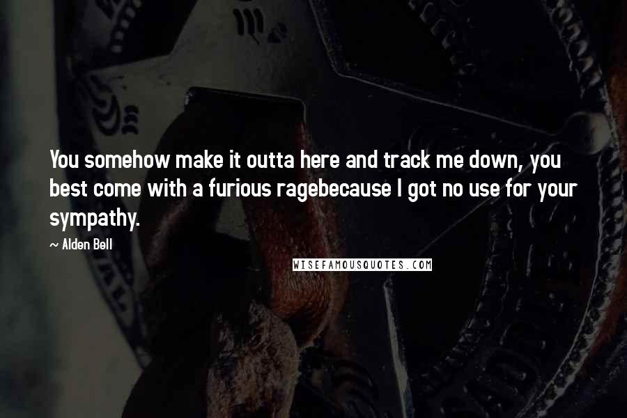 Alden Bell Quotes: You somehow make it outta here and track me down, you best come with a furious ragebecause I got no use for your sympathy.