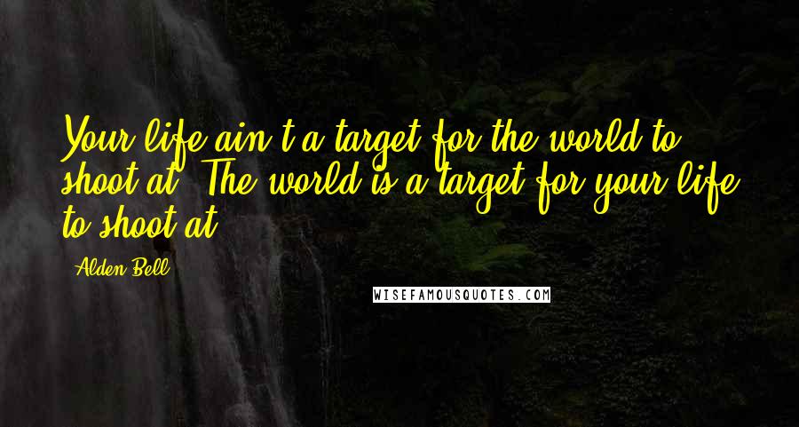 Alden Bell Quotes: Your life ain't a target for the world to shoot at. The world is a target for your life to shoot at.