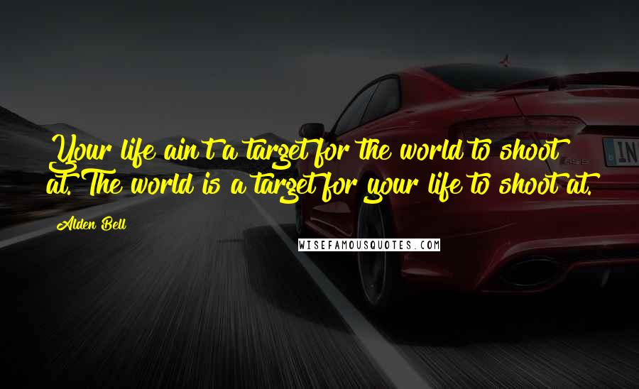 Alden Bell Quotes: Your life ain't a target for the world to shoot at. The world is a target for your life to shoot at.