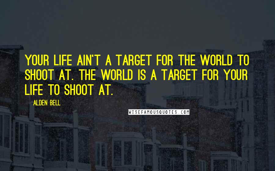 Alden Bell Quotes: Your life ain't a target for the world to shoot at. The world is a target for your life to shoot at.