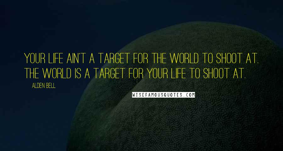 Alden Bell Quotes: Your life ain't a target for the world to shoot at. The world is a target for your life to shoot at.