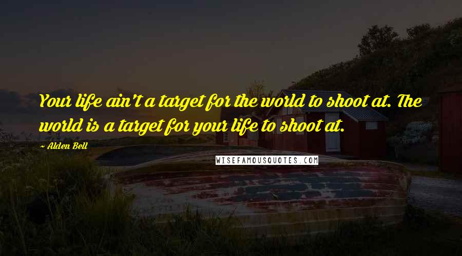 Alden Bell Quotes: Your life ain't a target for the world to shoot at. The world is a target for your life to shoot at.
