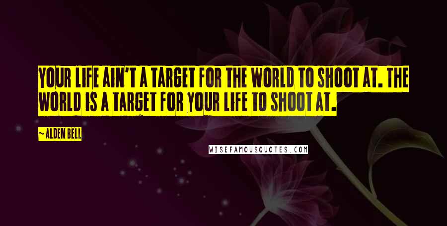 Alden Bell Quotes: Your life ain't a target for the world to shoot at. The world is a target for your life to shoot at.