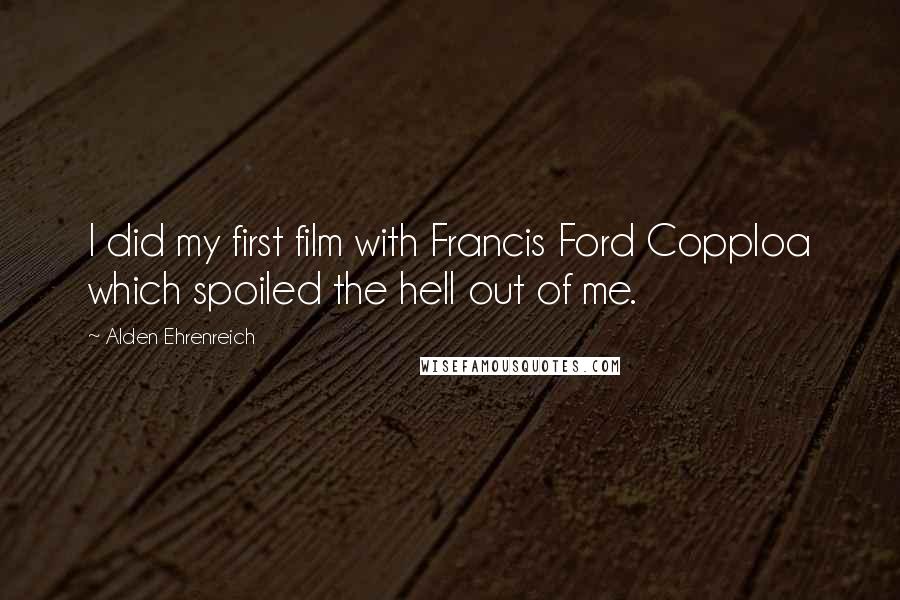 Alden Ehrenreich Quotes: I did my first film with Francis Ford Copploa which spoiled the hell out of me.