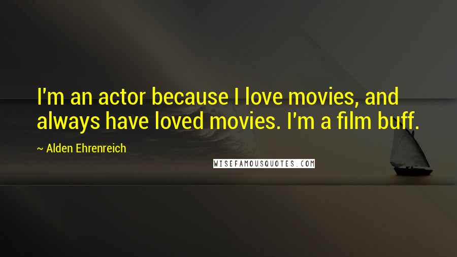 Alden Ehrenreich Quotes: I'm an actor because I love movies, and always have loved movies. I'm a film buff.