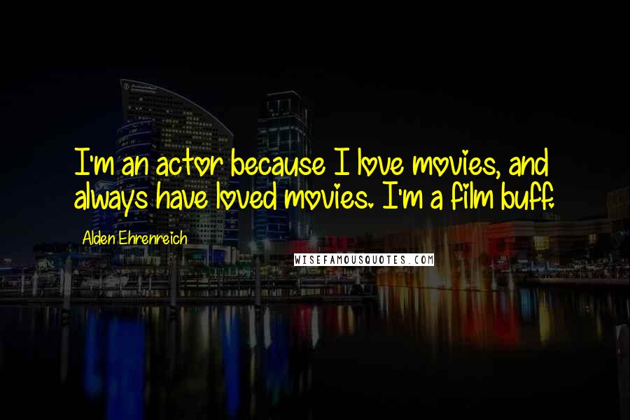 Alden Ehrenreich Quotes: I'm an actor because I love movies, and always have loved movies. I'm a film buff.