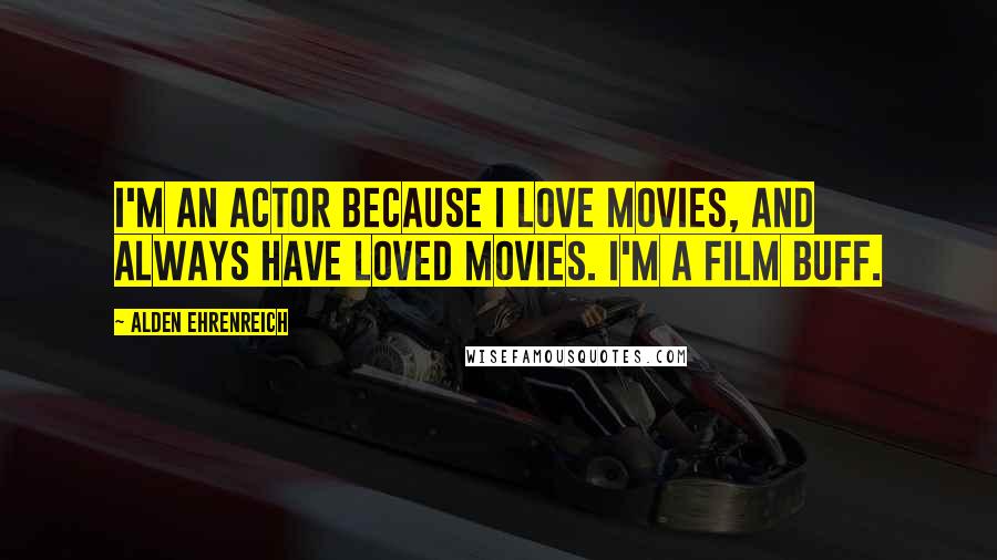 Alden Ehrenreich Quotes: I'm an actor because I love movies, and always have loved movies. I'm a film buff.