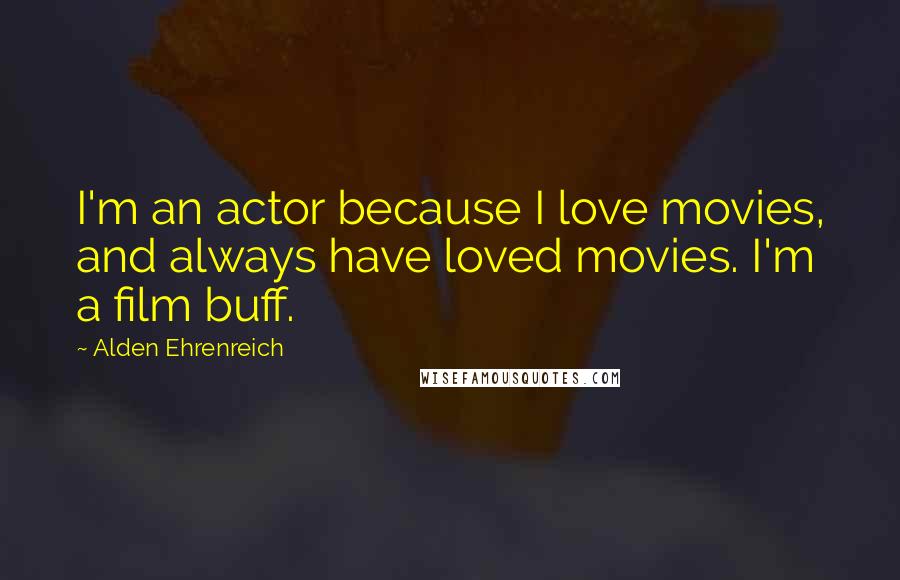 Alden Ehrenreich Quotes: I'm an actor because I love movies, and always have loved movies. I'm a film buff.