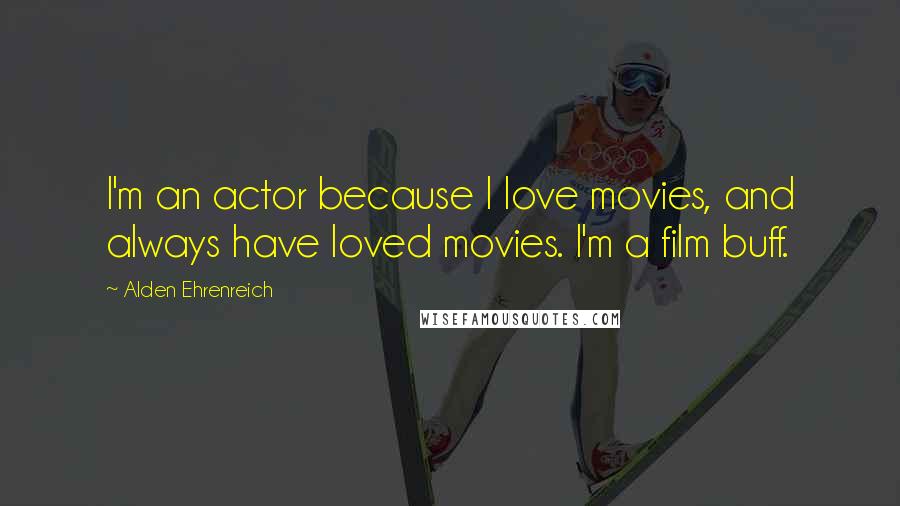 Alden Ehrenreich Quotes: I'm an actor because I love movies, and always have loved movies. I'm a film buff.