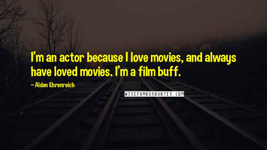 Alden Ehrenreich Quotes: I'm an actor because I love movies, and always have loved movies. I'm a film buff.