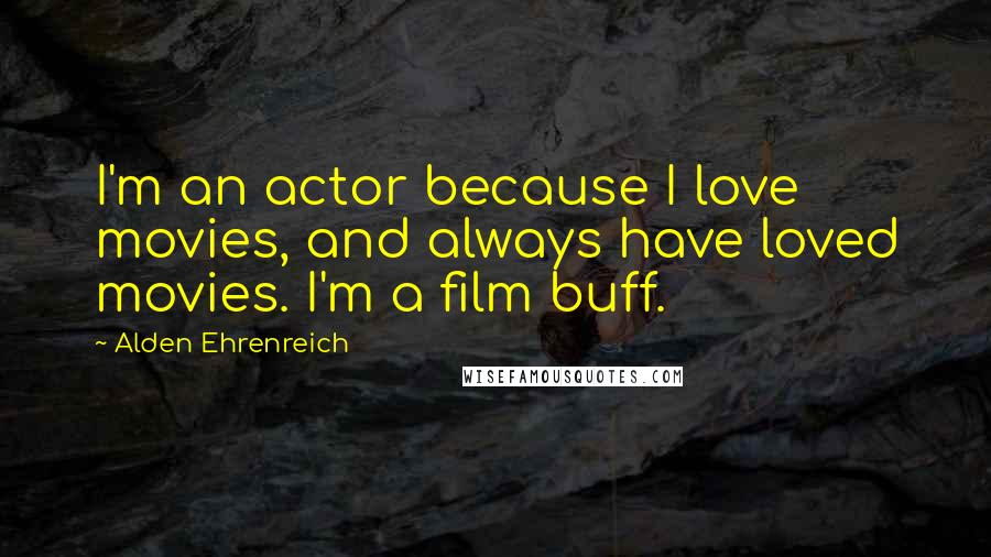 Alden Ehrenreich Quotes: I'm an actor because I love movies, and always have loved movies. I'm a film buff.