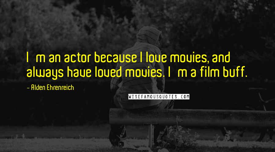 Alden Ehrenreich Quotes: I'm an actor because I love movies, and always have loved movies. I'm a film buff.