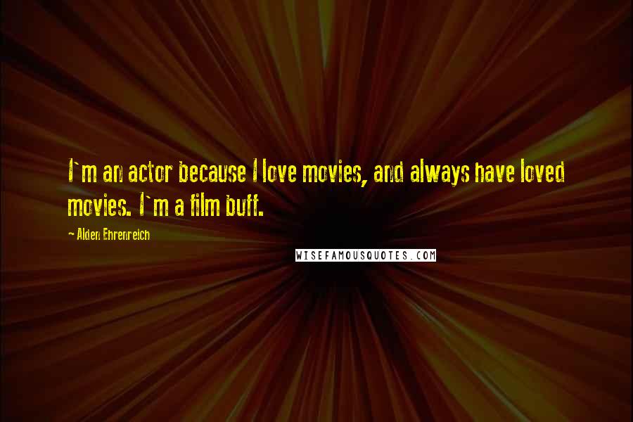 Alden Ehrenreich Quotes: I'm an actor because I love movies, and always have loved movies. I'm a film buff.