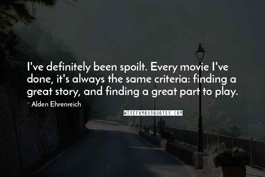 Alden Ehrenreich Quotes: I've definitely been spoilt. Every movie I've done, it's always the same criteria: finding a great story, and finding a great part to play.
