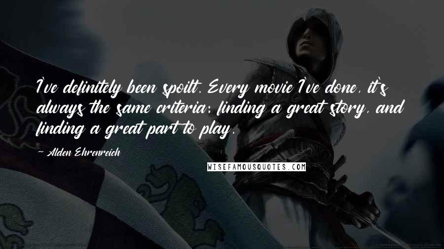 Alden Ehrenreich Quotes: I've definitely been spoilt. Every movie I've done, it's always the same criteria: finding a great story, and finding a great part to play.