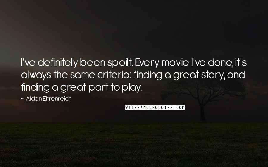 Alden Ehrenreich Quotes: I've definitely been spoilt. Every movie I've done, it's always the same criteria: finding a great story, and finding a great part to play.