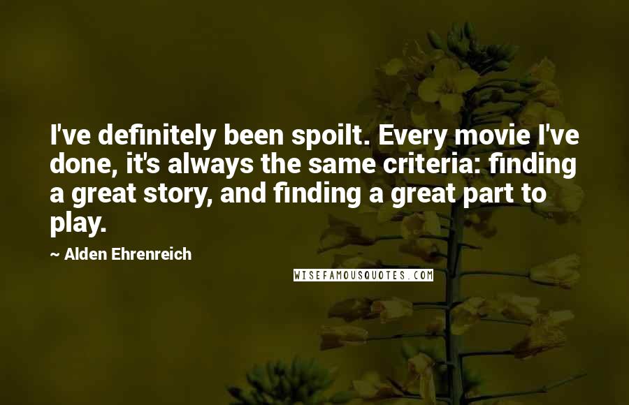 Alden Ehrenreich Quotes: I've definitely been spoilt. Every movie I've done, it's always the same criteria: finding a great story, and finding a great part to play.