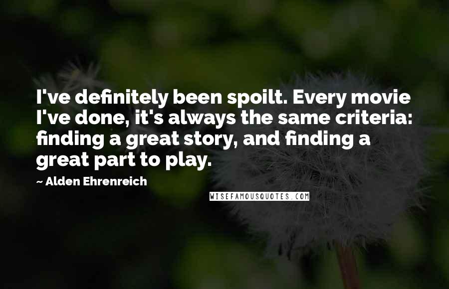 Alden Ehrenreich Quotes: I've definitely been spoilt. Every movie I've done, it's always the same criteria: finding a great story, and finding a great part to play.