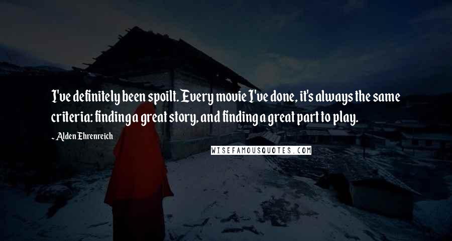 Alden Ehrenreich Quotes: I've definitely been spoilt. Every movie I've done, it's always the same criteria: finding a great story, and finding a great part to play.