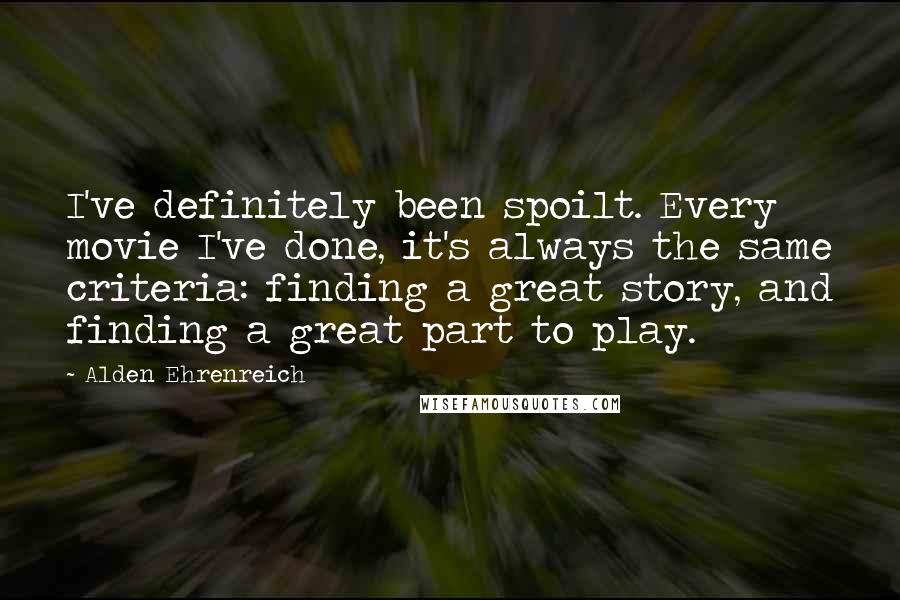 Alden Ehrenreich Quotes: I've definitely been spoilt. Every movie I've done, it's always the same criteria: finding a great story, and finding a great part to play.