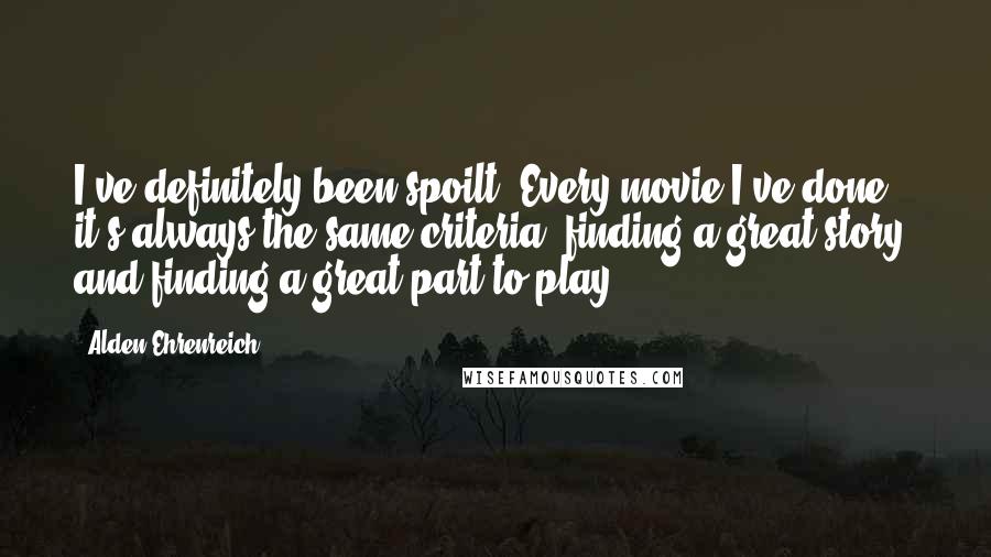 Alden Ehrenreich Quotes: I've definitely been spoilt. Every movie I've done, it's always the same criteria: finding a great story, and finding a great part to play.