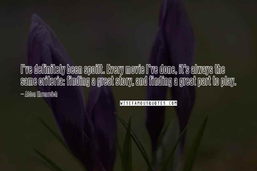 Alden Ehrenreich Quotes: I've definitely been spoilt. Every movie I've done, it's always the same criteria: finding a great story, and finding a great part to play.