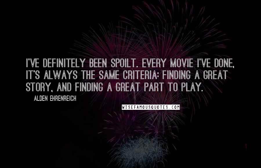 Alden Ehrenreich Quotes: I've definitely been spoilt. Every movie I've done, it's always the same criteria: finding a great story, and finding a great part to play.