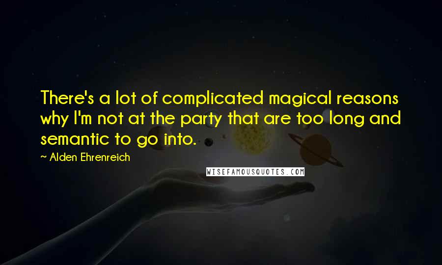 Alden Ehrenreich Quotes: There's a lot of complicated magical reasons why I'm not at the party that are too long and semantic to go into.