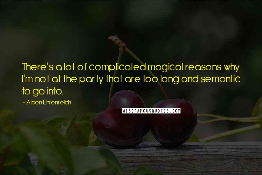 Alden Ehrenreich Quotes: There's a lot of complicated magical reasons why I'm not at the party that are too long and semantic to go into.