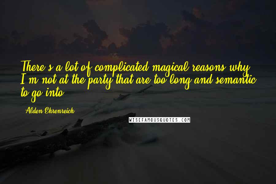 Alden Ehrenreich Quotes: There's a lot of complicated magical reasons why I'm not at the party that are too long and semantic to go into.