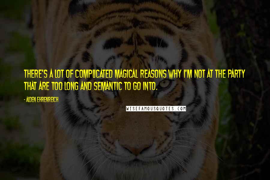 Alden Ehrenreich Quotes: There's a lot of complicated magical reasons why I'm not at the party that are too long and semantic to go into.