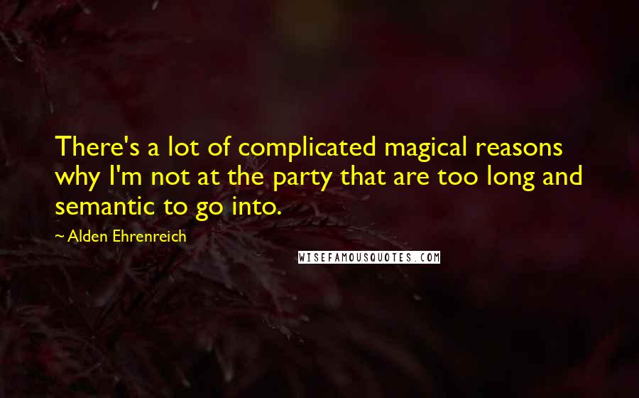 Alden Ehrenreich Quotes: There's a lot of complicated magical reasons why I'm not at the party that are too long and semantic to go into.