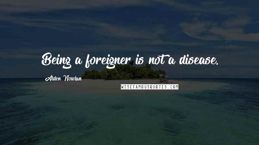 Alden Nowlan Quotes: Being a foreigner is not a disease.