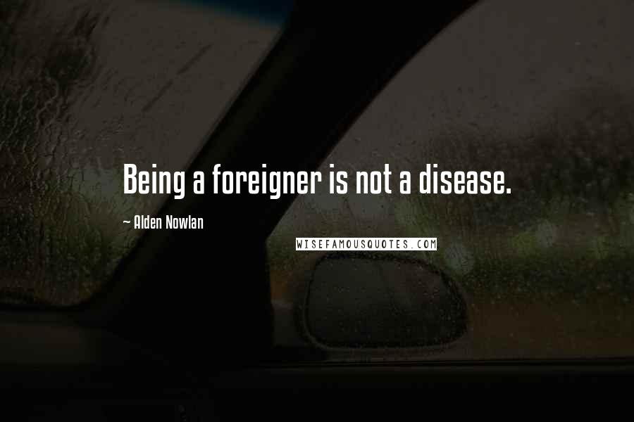 Alden Nowlan Quotes: Being a foreigner is not a disease.