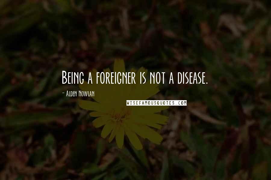 Alden Nowlan Quotes: Being a foreigner is not a disease.